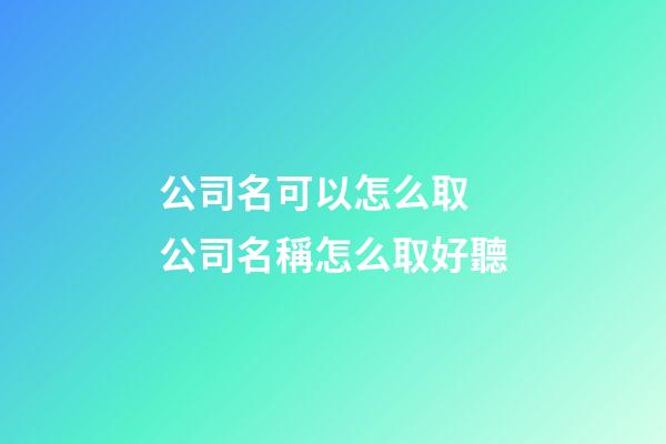 公司名可以怎么取 公司名稱怎么取好聽